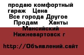 продаю комфортный гараж › Цена ­ 270 000 - Все города Другое » Продам   . Ханты-Мансийский,Нижневартовск г.